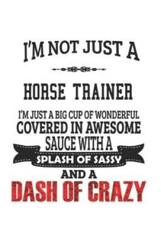 Cover of I'm Not Just A Horse Trainer I'm Just A Big Cup Of Wonderful Covered In Awesome Sauce With A Splash Of Sassy And A Dash Of Crazy