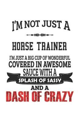 Book cover for I'm Not Just A Horse Trainer I'm Just A Big Cup Of Wonderful Covered In Awesome Sauce With A Splash Of Sassy And A Dash Of Crazy