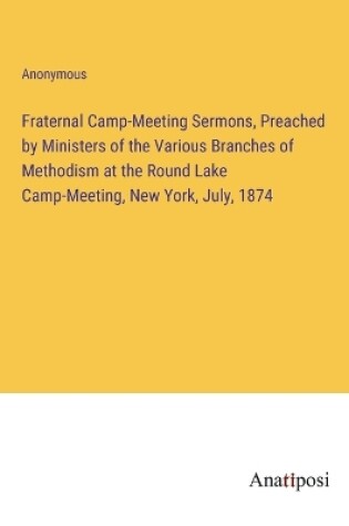 Cover of Fraternal Camp-Meeting Sermons, Preached by Ministers of the Various Branches of Methodism at the Round Lake Camp-Meeting, New York, July, 1874