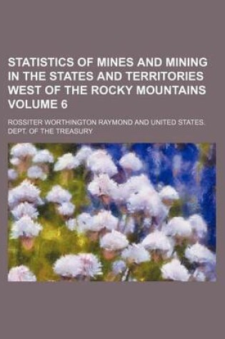 Cover of Statistics of Mines and Mining in the States and Territories West of the Rocky Mountains Volume 6