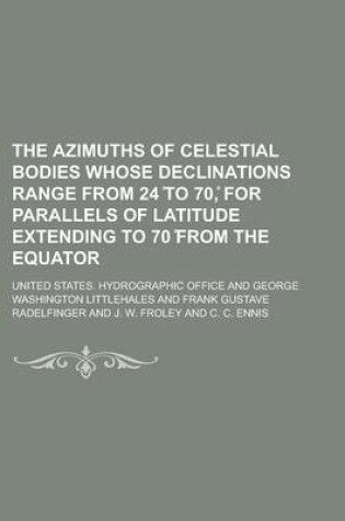 Cover of The Azimuths of Celestial Bodies Whose Declinations Range from 24 to 70, for Parallels of Latitude Extending to 70 from the Equator