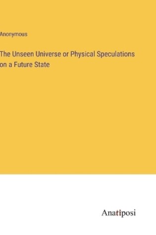 Cover of The Unseen Universe or Physical Speculations on a Future State