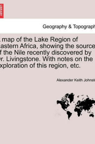 Cover of A Map of the Lake Region of Eastern Africa, Showing the Sources of the Nile Recently Discovered by Dr. Livingstone. with Notes on the Exploration of This Region, Etc.