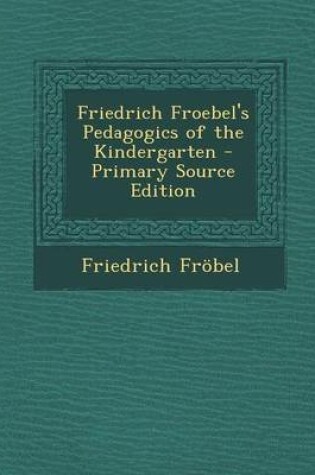 Cover of Friedrich Froebel's Pedagogics of the Kindergarten - Primary Source Edition