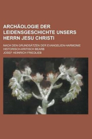 Cover of Archaologie Der Leidensgeschichte Unsers Herrn Jesu Christi; Nach Den Grundsatzen Der Evangelien-Harmonie Historisch-Kritisch Bearb