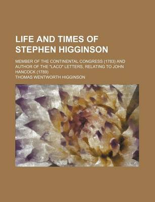 Book cover for Life and Times of Stephen Higginson; Member of the Continental Congress (1783) and Author of the Laco Letters, Relating to John Hancock (1789)