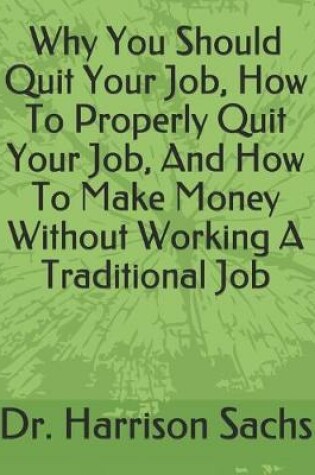 Cover of Why You Should Quit Your Job, How To Properly Quit Your Job, And How To Make Money Without Working A Traditional Job