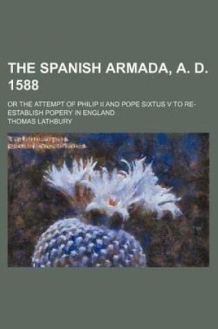 Cover of The Spanish Armada, A. D. 1588; Or the Attempt of Philip II and Pope Sixtus V to Re-Establish Popery in England