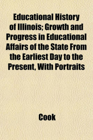 Cover of Educational History of Illinois; Growth and Progress in Educational Affairs of the State from the Earliest Day to the Present, with Portraits