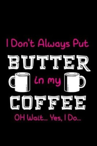 Cover of I Don't Always Put Butter In My Coffee Oh Wait... Yes, I Do...