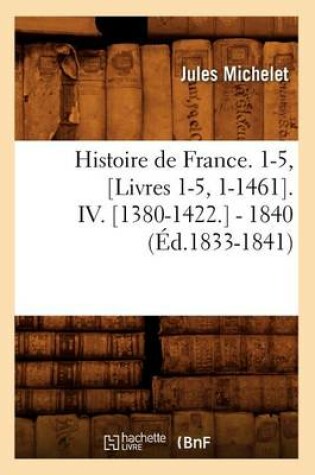 Cover of Histoire de France. 1-5, [Livres 1-5, 1-1461]. IV. [1380-1422.] - 1840 (Ed.1833-1841)