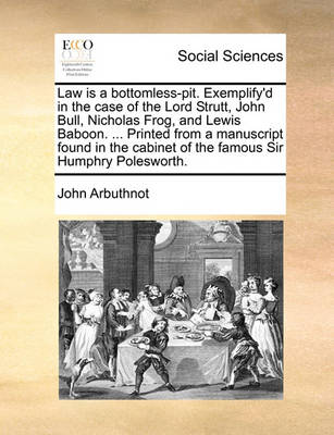 Book cover for Law Is a Bottomless-Pit. Exemplify'd in the Case of the Lord Strutt, John Bull, Nicholas Frog, and Lewis Baboon. ... Printed from a Manuscript Found in the Cabinet of the Famous Sir Humphry Polesworth.