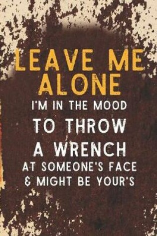 Cover of Leave Me Alone I'm In The Mood To Throw A Wrench At Someone's Face & Might Be Your's