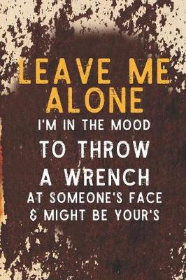 Book cover for Leave Me Alone I'm In The Mood To Throw A Wrench At Someone's Face & Might Be Your's