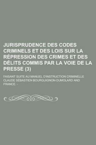 Cover of Jurisprudence Des Codes Criminels Et Des Lois Sur La Repression Des Crimes Et Des Delits Commis Par La Voie de La Presse; Faisant Suite Au Manuel D'In