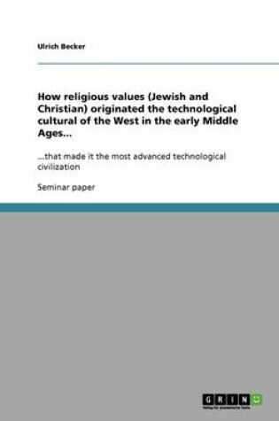 Cover of How religious values (Jewish and Christian) originated the technological cultural of the West in the early Middle Ages...