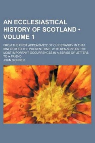 Cover of An Ecclesiastical History of Scotland (Volume 1); From the First Appearance of Christianity in That Kingdom to the Present Time, with Remarks on the Most Important Occurrences in a Series of Letters to a Friend