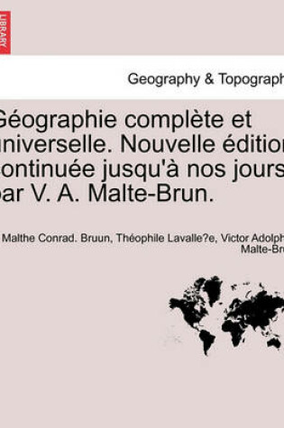 Cover of G Ographie Compl Te Et Universelle. Nouvelle Dition Continu E Jusqu' Nos Jours Par V. A. Malte-Brun.