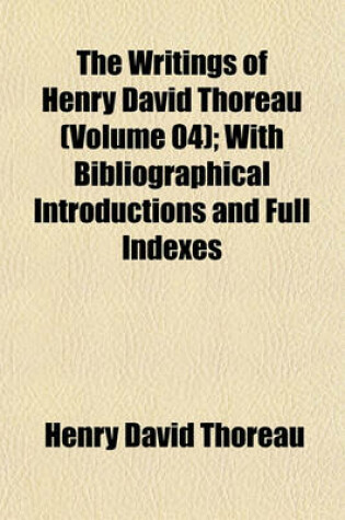 Cover of The Writings of Henry David Thoreau (Volume 04); With Bibliographical Introductions and Full Indexes