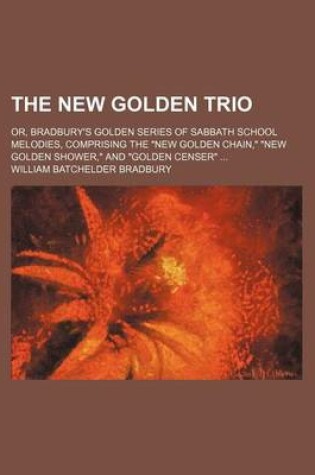 Cover of The New Golden Trio; Or, Bradbury's Golden Series of Sabbath School Melodies, Comprising the New Golden Chain, New Golden Shower, and Golden Censer ...