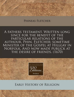 Book cover for A Fathers Testament. Written Long Since for the Benefit of the Particular Relations of the Authour, Phin. Fletcher; Sometime Minister of the Gospel at Hillgay in Norfolk. and Now Made Publick at the Desire of Friends. (1670)