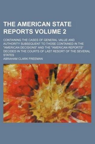 Cover of The American State Reports Volume 2; Containing the Cases of General Value and Authority Subsequent to Those Contained in the "American Decisions" and the "American Reports" Decided in the Courts of Last Resort of the Several States