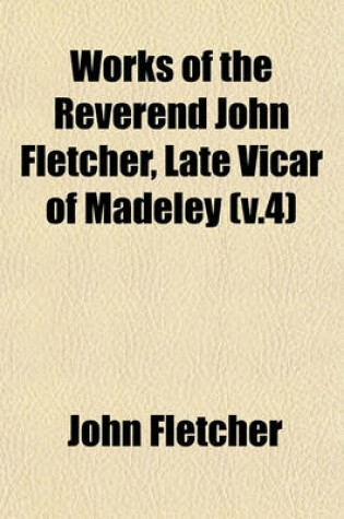 Cover of Works of the Reverend John Fletcher, Late Vicar of Madeley (V.4)