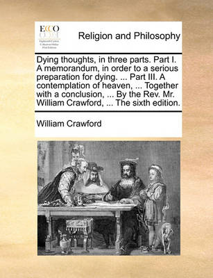 Book cover for Dying Thoughts, in Three Parts. Part I. a Memorandum, in Order to a Serious Preparation for Dying. ... Part III. a Contemplation of Heaven, ... Together with a Conclusion, ... by the REV. Mr. William Crawford, ... the Sixth Edition.