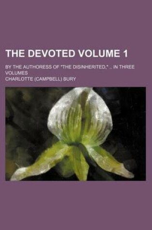 Cover of The Devoted Volume 1; By the Authoress of the Disinherited, in Three Volumes