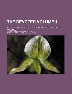 Book cover for The Devoted Volume 1; By the Authoress of the Disinherited, in Three Volumes