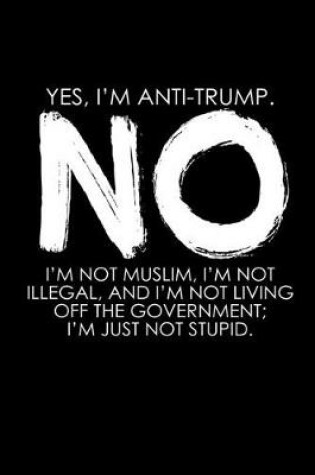 Cover of Yes, I'm anti-Trump. No I'm not Muslim, I'm not illegal and I'm not leaving off the governement. I'm just no stupid