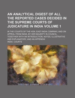 Book cover for An Analytical Digest of All the Reported Cases Decided in the Supreme Courts of Judicature in India Volume 1; In the Courts of the Hon. East-India Company, and on Appeal from India, by Her Majesty in Council. Together with an Introduction, Notes, Illustrative