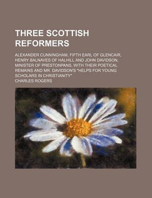 Book cover for Three Scottish Reformers; Alexander Cunningham, Fifth Earl of Glencair, Henry Balnaves of Halhill and John Davidson, Minister of Prestonpans, with Their Poetical Remains and Mr. Davidson's "Helps for Young Scholars in Christianity"