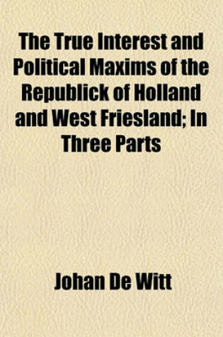 Cover of The True Interest and Political Maxims of the Republick of Holland and West Friesland; In Three Parts