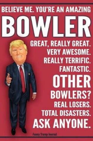 Cover of Funny Trump Journal - Believe Me. You're An Amazing Bowler Great, Really Great. Very Awesome. Really Terrific. Fantastic. Other Bowlers Total Disasters. Ask Anyone.