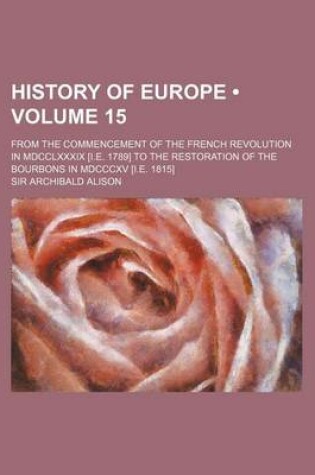 Cover of History of Europe (Volume 15); From the Commencement of the French Revolution in MDCCLXXXIX [I.E. 1789] to the Restoration of the Bourbons in MDCCCXV [I.E. 1815]