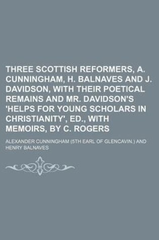 Cover of Three Scottish Reformers, A. Cunningham, H. Balnaves and J. Davidson, with Their Poetical Remains and Mr. Davidson's 'Helps for Young Scholars in Christianity', Ed., with Memoirs, by C. Rogers