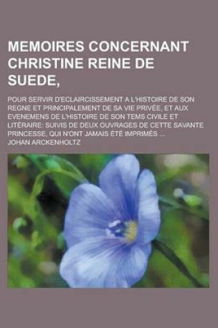 Cover of Memoires Concernant Christine Reine de Suede; Pour Servir D'Eclaircissement A L'Histoire de Son Regne Et Principalement de Sa Vie Privee, Et Aux Evene