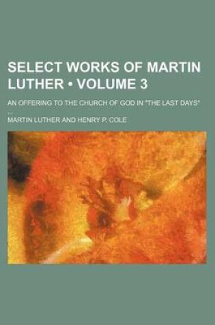 Cover of Select Works of Martin Luther (Volume 3); An Offering to the Church of God in "The Last Days"