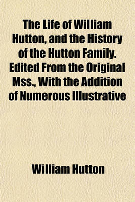 Book cover for The Life of William Hutton, and the History of the Hutton Family. Edited from the Original Mss., with the Addition of Numerous Illustrative