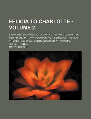 Book cover for Felicia to Charlotte (Volume 2); Being Letters from a Young Lady in the Country, to Her Friend in Town Containing a Series of the Most Interesting Eve