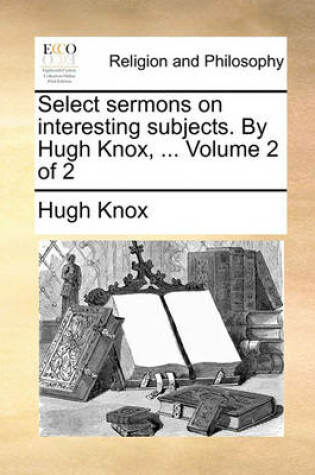 Cover of Select Sermons on Interesting Subjects. by Hugh Knox, ... Volume 2 of 2