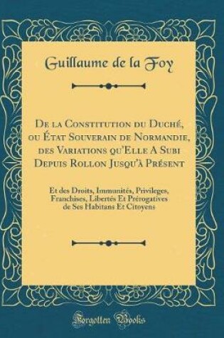 Cover of de la Constitution Du Duche, Ou Etat Souverain de Normandie, Des Variations Qu'elle a Subi Depuis Rollon Jusqu'a Present