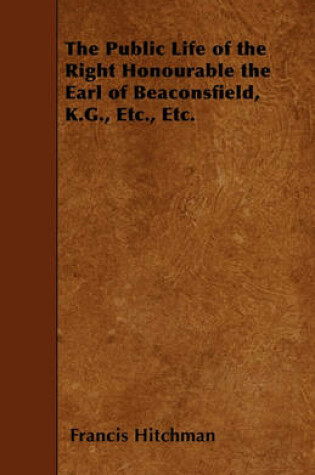 Cover of The Public Life of the Right Honourable the Earl of Beaconsfield, K.G., Etc., Etc.