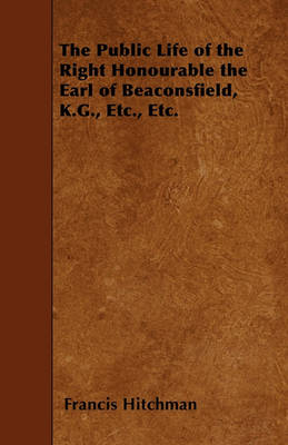 Book cover for The Public Life of the Right Honourable the Earl of Beaconsfield, K.G., Etc., Etc.