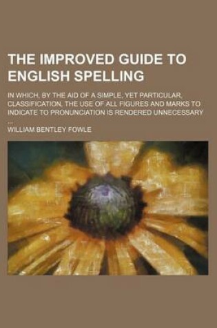 Cover of The Improved Guide to English Spelling; In Which, by the Aid of a Simple, Yet Particular, Classification, the Use of All Figures and Marks to Indicate to Pronunciation Is Rendered Unnecessary