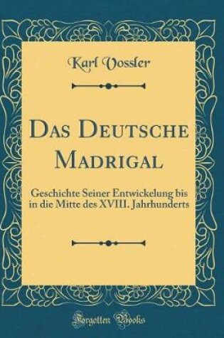 Cover of Das Deutsche Madrigal: Geschichte Seiner Entwickelung bis in die Mitte des XVIII. Jahrhunderts (Classic Reprint)