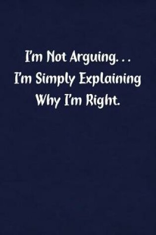 Cover of I'm Not Arguing... I'm Simply Explaining Why I'm Right.