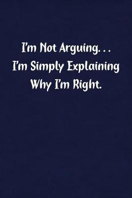 Book cover for I'm Not Arguing... I'm Simply Explaining Why I'm Right.