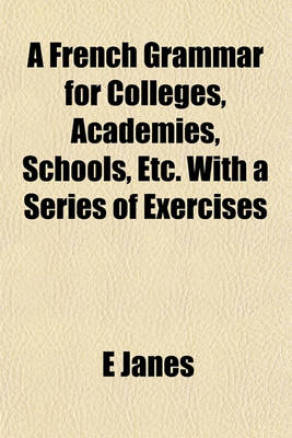 Book cover for A French Grammar for Colleges, Academies, Schools, Etc. with a Series of Exercises